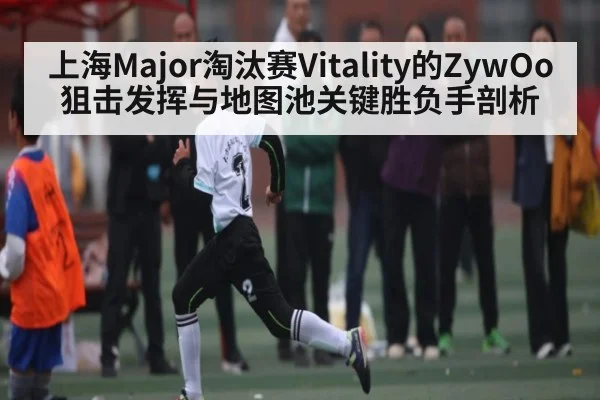 上海Major淘汰赛Vitality的ZywOo狙击发挥与地图池关键胜负手剖析 | kaiyun