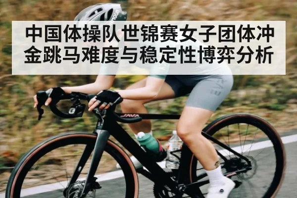 中国体操队世锦赛女子团体冲金跳马难度与稳定性博弈分析 | kaiyun
