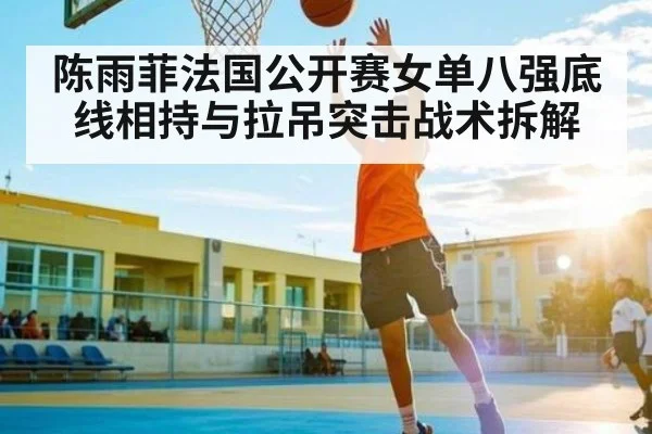 陈雨菲法国公开赛女单八强底线相持与拉吊突击战术拆解 | kaiyun