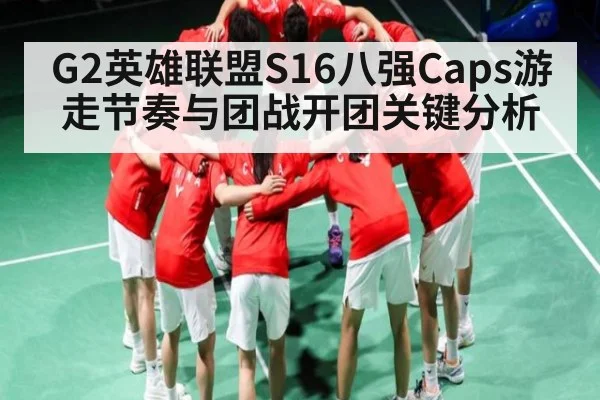 G2英雄联盟S16八强Caps游走节奏与团战开团关键分析