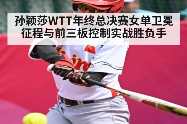 孙颖莎WTT年终总决赛女单卫冕征程与前三板控制实战胜负手